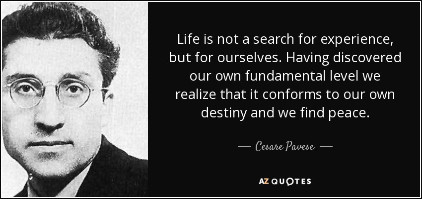 Life is not a search for experience, but for ourselves. Having discovered our own fundamental level we realize that it conforms to our own destiny and we find peace. - Cesare Pavese