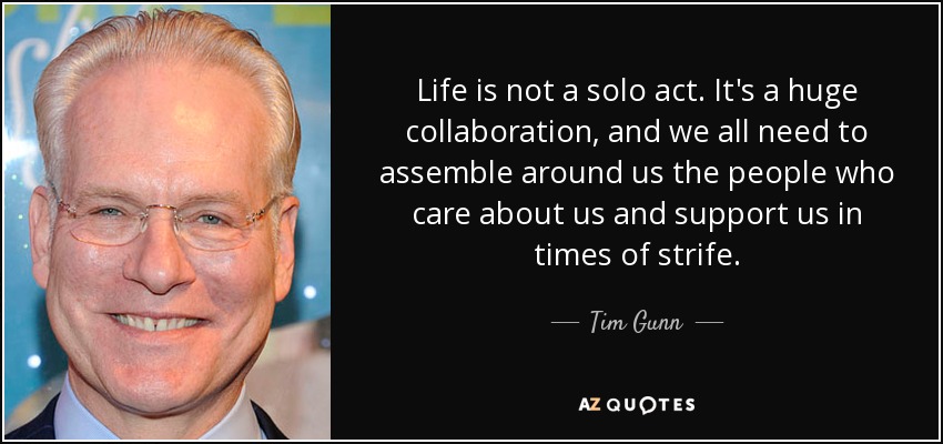 Life is not a solo act. It's a huge collaboration, and we all need to assemble around us the people who care about us and support us in times of strife. - Tim Gunn