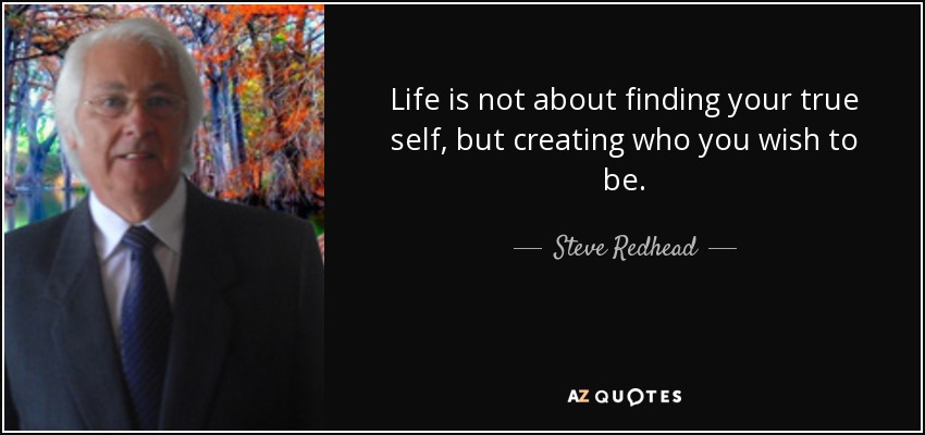 Life is not about finding your true self, but creating who you wish to be. - Steve Redhead