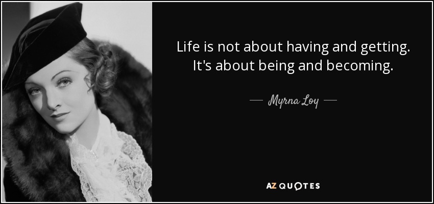 Life is not about having and getting. It's about being and becoming. - Myrna Loy