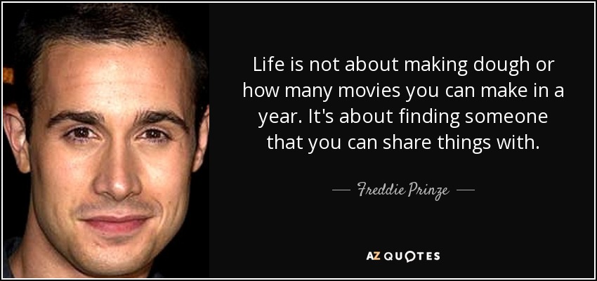 Life is not about making dough or how many movies you can make in a year. It's about finding someone that you can share things with. - Freddie Prinze, Jr.