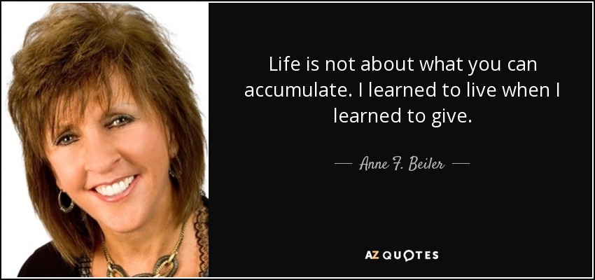 Life is not about what you can accumulate. I learned to live when I learned to give. - Anne F. Beiler