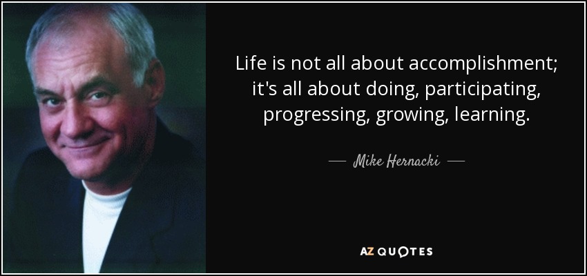 Life is not all about accomplishment; it's all about doing, participating, progressing, growing, learning. - Mike Hernacki