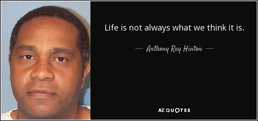 Life is not always what we think it is. - Anthony Ray Hinton