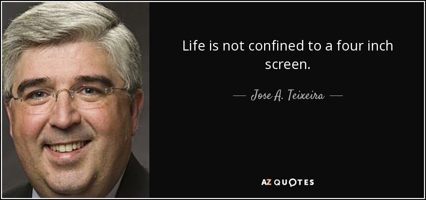 Life is not confined to a four inch screen. - Jose A. Teixeira