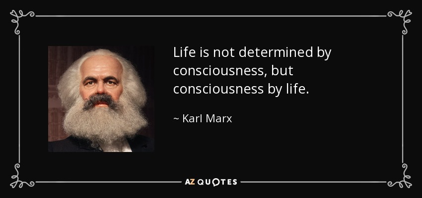 Life is not determined by consciousness, but consciousness by life. - Karl Marx