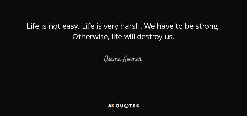 Life is not easy. Life is very harsh. We have to be strong. Otherwise, life will destroy us. - Osama Alomar