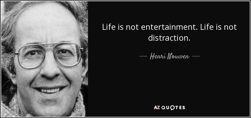 Life is not entertainment. Life is not distraction. - Henri Nouwen