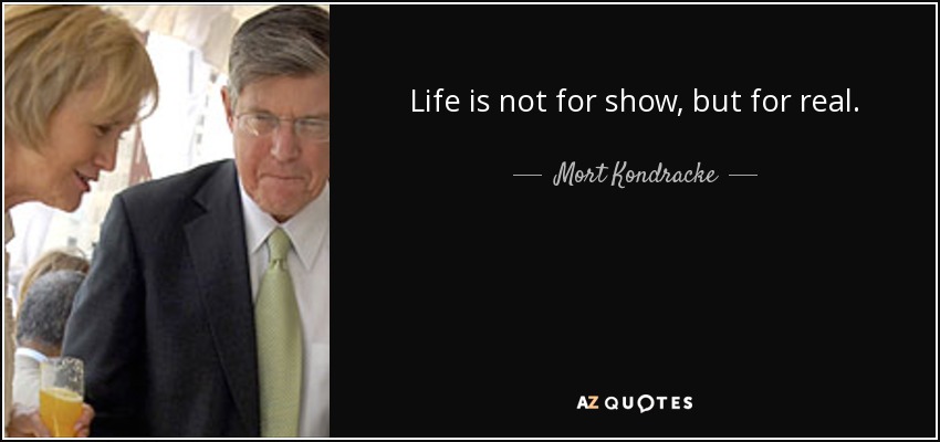 Life is not for show, but for real. - Mort Kondracke
