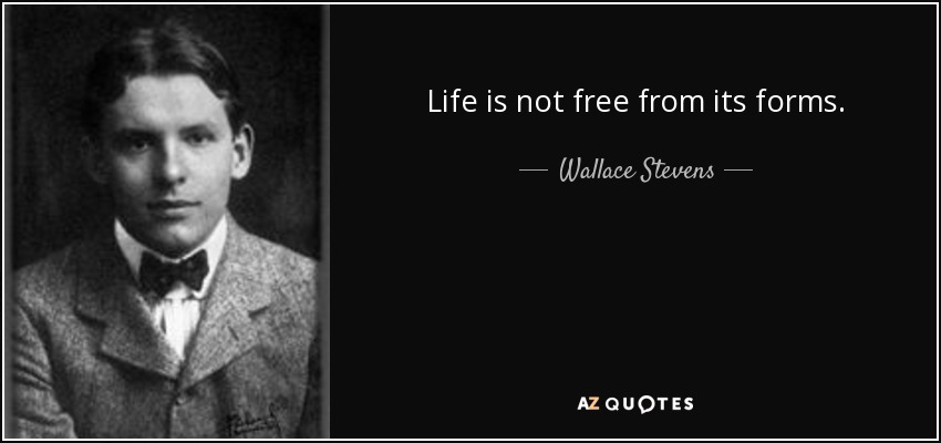 Life is not free from its forms. - Wallace Stevens