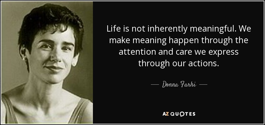Life is not inherently meaningful. We make meaning happen through the attention and care we express through our actions. - Donna Farhi