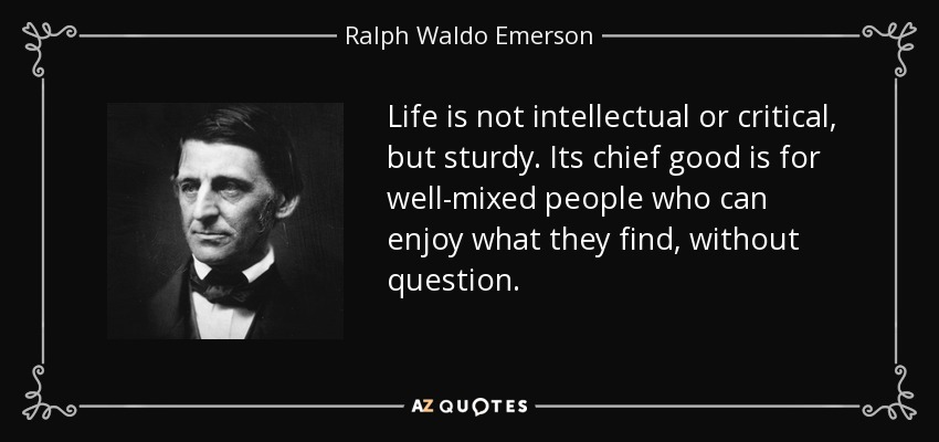 Life is not intellectual or critical, but sturdy. Its chief good is for well-mixed people who can enjoy what they find, without question. - Ralph Waldo Emerson