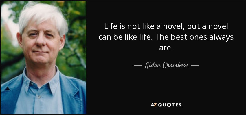 Life is not like a novel, but a novel can be like life. The best ones always are. - Aidan Chambers