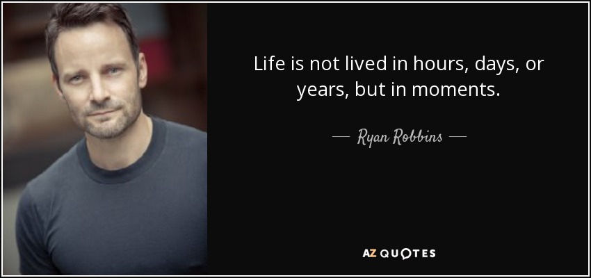 Life is not lived in hours, days, or years, but in moments. - Ryan Robbins
