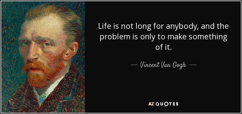 Life is not long for anybody, and the problem is only to make something of it. - Vincent Van Gogh