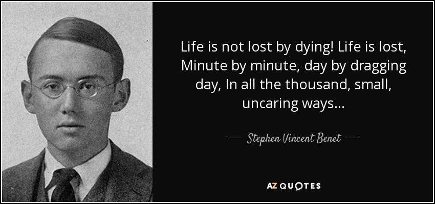 Life is not lost by dying! Life is lost, Minute by minute, day by dragging day, In all the thousand, small, uncaring ways... - Stephen Vincent Benet