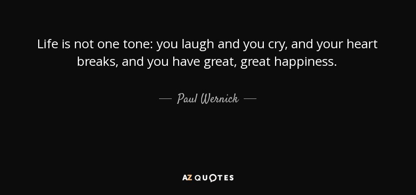 Life is not one tone: you laugh and you cry, and your heart breaks, and you have great, great happiness. - Paul Wernick