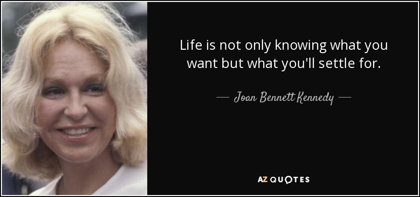 Life is not only knowing what you want but what you'll settle for. - Joan Bennett Kennedy