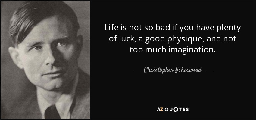 Life is not so bad if you have plenty of luck, a good physique, and not too much imagination. - Christopher Isherwood