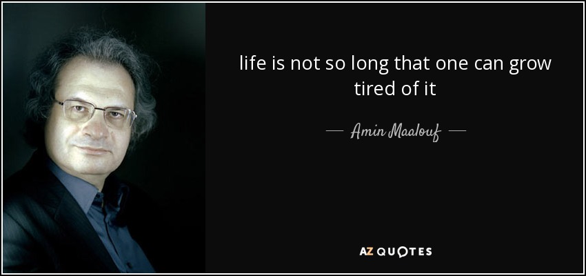 life is not so long that one can grow tired of it - Amin Maalouf