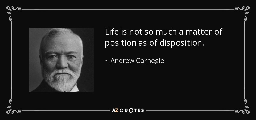 Life is not so much a matter of position as of disposition. - Andrew Carnegie