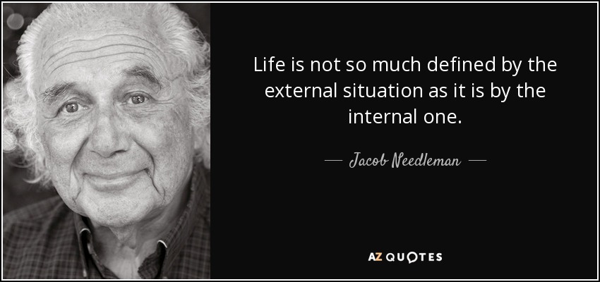 Life is not so much defined by the external situation as it is by the internal one. - Jacob Needleman