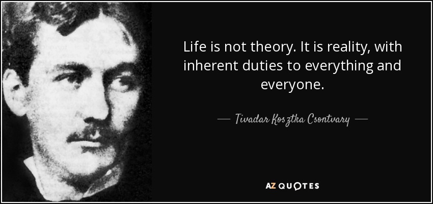 Life is not theory. It is reality, with inherent duties to everything and everyone. - Tivadar Kosztka Csontvary