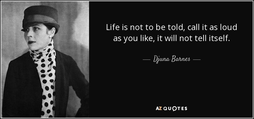 Life is not to be told, call it as loud as you like, it will not tell itself. - Djuna Barnes