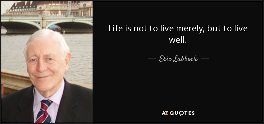 Life is not to live merely, but to live well. - Eric Lubbock, 4th Baron Avebury