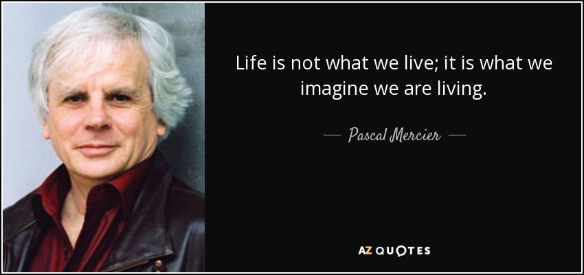 Life is not what we live; it is what we imagine we are living. - Pascal Mercier