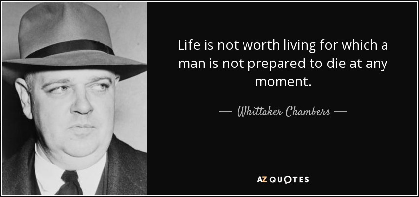 Life is not worth living for which a man is not prepared to die at any moment. - Whittaker Chambers