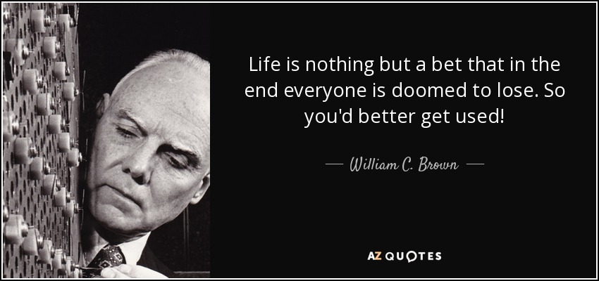 Life is nothing but a bet that in the end everyone is doomed to lose. So you'd better get used! - William C. Brown