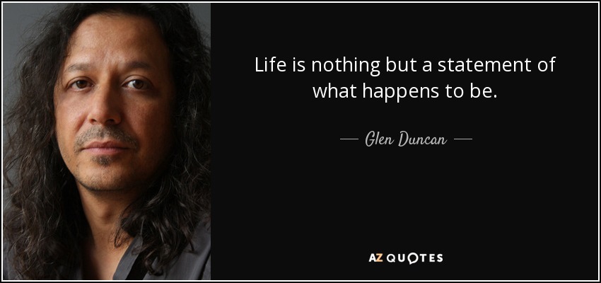 Life is nothing but a statement of what happens to be. - Glen Duncan