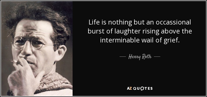 Life is nothing but an occassional burst of laughter rising above the interminable wail of grief. - Henry Roth