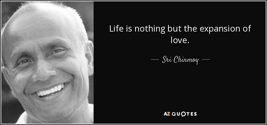 Life is nothing but the expansion of love. - Sri Chinmoy