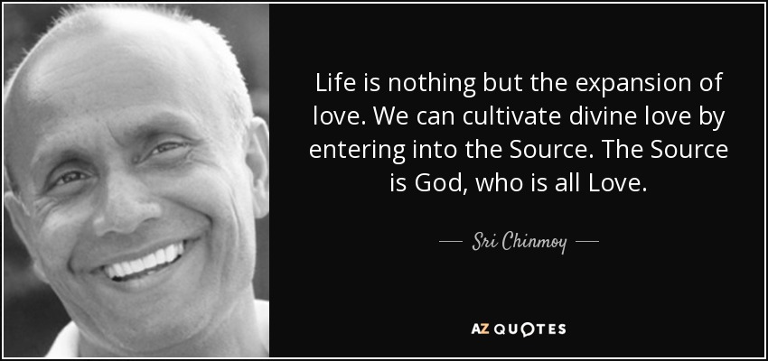 Life is nothing but the expansion of love. We can cultivate divine love by entering into the Source. The Source is God, who is all Love. - Sri Chinmoy