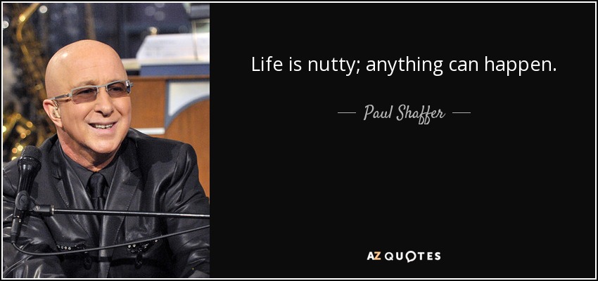 Life is nutty; anything can happen. - Paul Shaffer