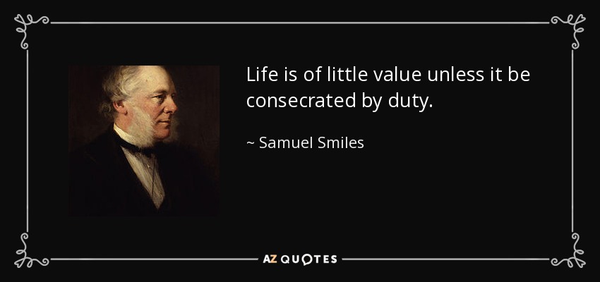 Life is of little value unless it be consecrated by duty. - Samuel Smiles