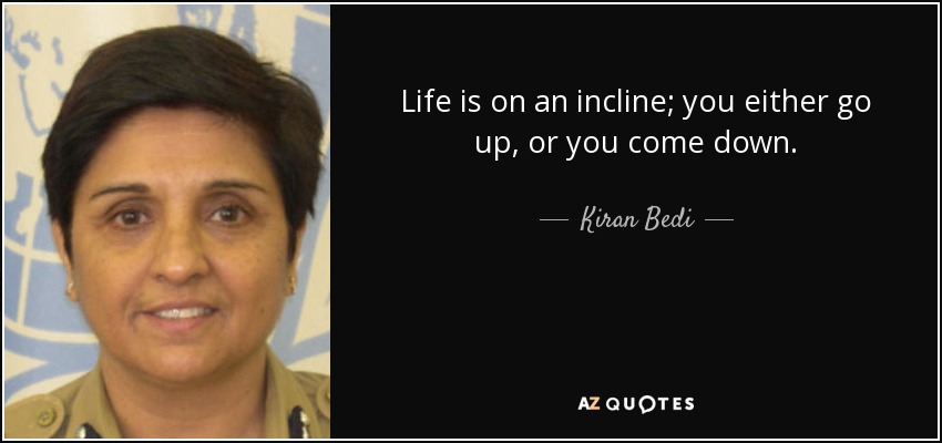 Life is on an incline; you either go up, or you come down. - Kiran Bedi