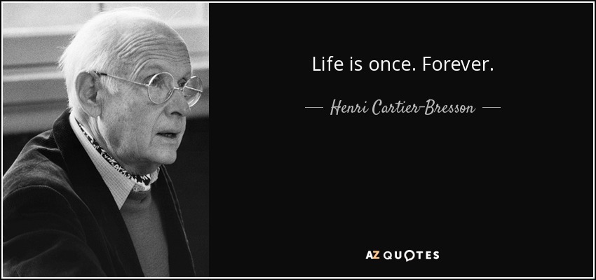 Life is once. Forever. - Henri Cartier-Bresson