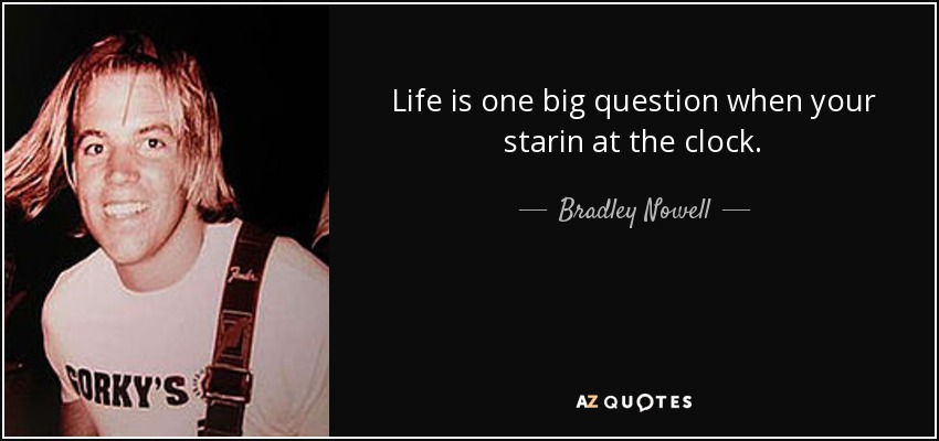 Life is one big question when your starin at the clock. - Bradley Nowell