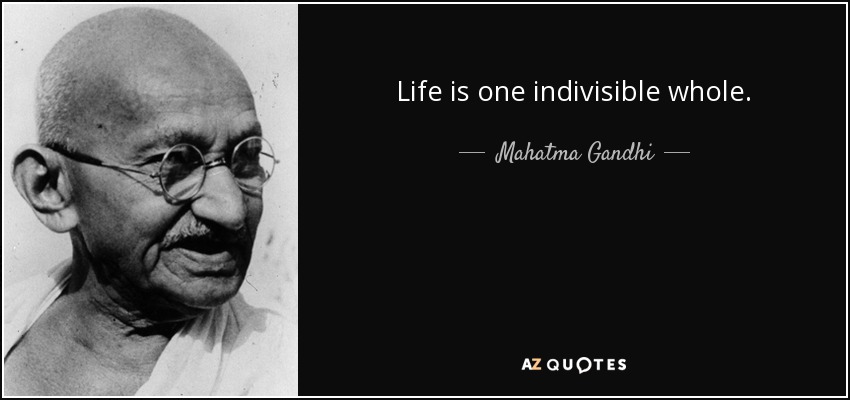 Life is one indivisible whole. - Mahatma Gandhi