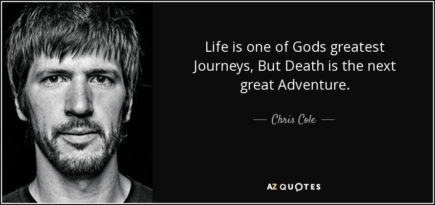 Life is one of Gods greatest Journeys, But Death is the next great Adventure. - Chris Cole