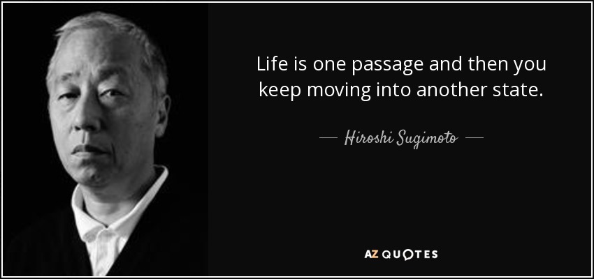 Life is one passage and then you keep moving into another state. - Hiroshi Sugimoto