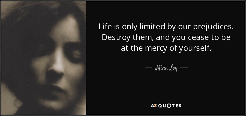 Life is only limited by our prejudices. Destroy them, and you cease to be at the mercy of yourself. - Mina Loy