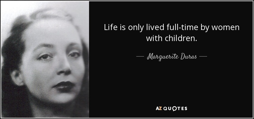 Life is only lived full-time by women with children. - Marguerite Duras