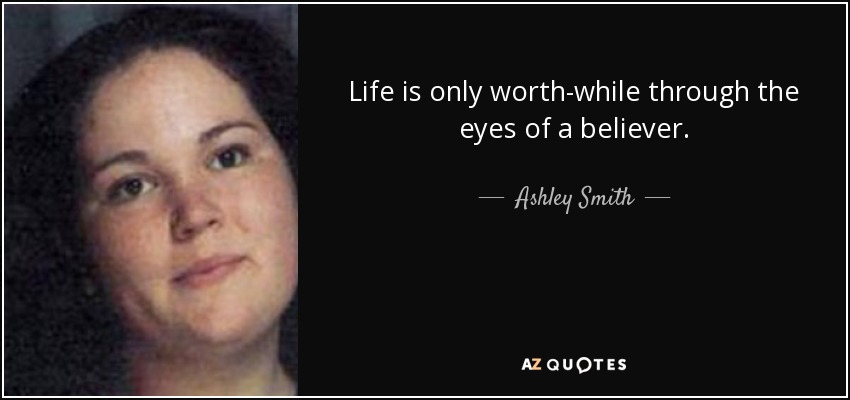 Life is only worth-while through the eyes of a believer. - Ashley Smith