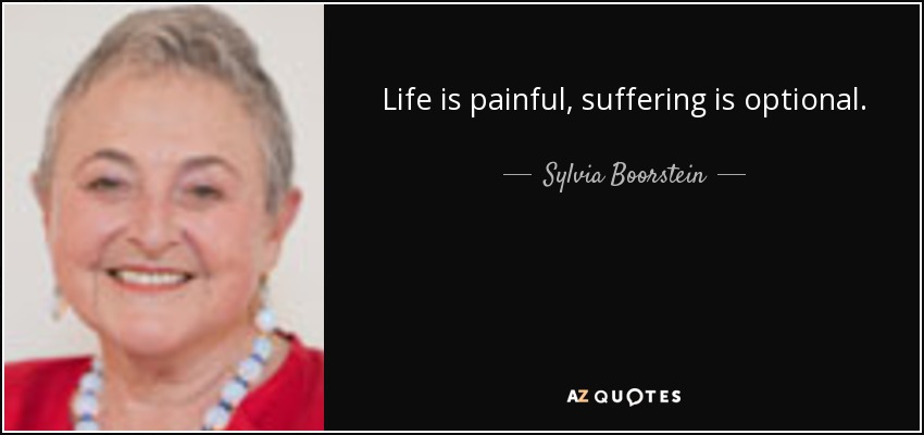 Life is painful, suffering is optional. - Sylvia Boorstein