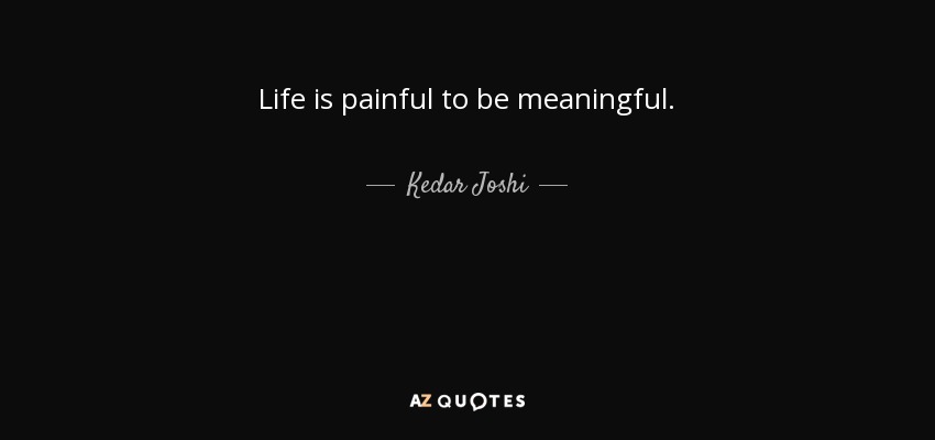 Life is painful to be meaningful. - Kedar Joshi