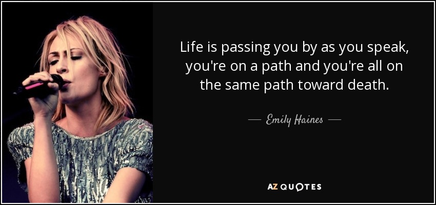 Life is passing you by as you speak, you're on a path and you're all on the same path toward death. - Emily Haines